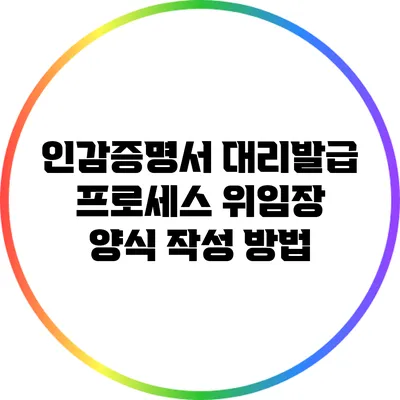 인감증명서 대리발급 프로세스: 위임장 양식 작성 방법