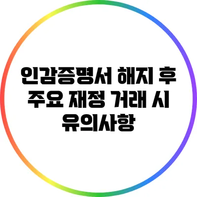 인감증명서 해지 후 주요 재정 거래 시 유의사항