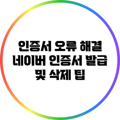 인증서 오류 해결: 네이버 인증서 발급 및 삭제 팁