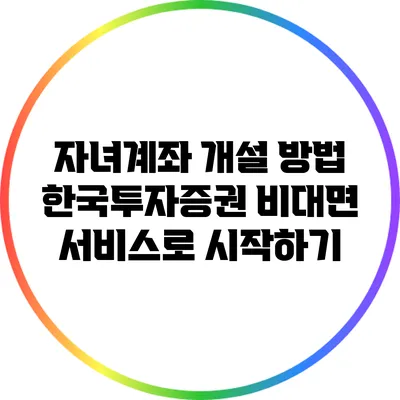 자녀계좌 개설 방법: 한국투자증권 비대면 서비스로 시작하기