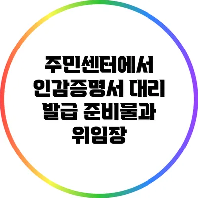 주민센터에서 인감증명서 대리 발급 준비물과 위임장