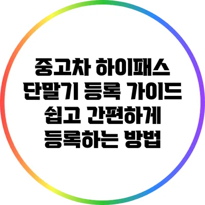 중고차 하이패스 단말기 등록 가이드: 쉽고 간편하게 등록하는 방법