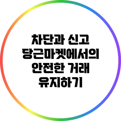 차단과 신고: 당근마켓에서의 안전한 거래 유지하기