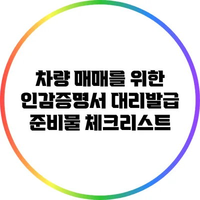 차량 매매를 위한 인감증명서 대리발급 준비물 체크리스트