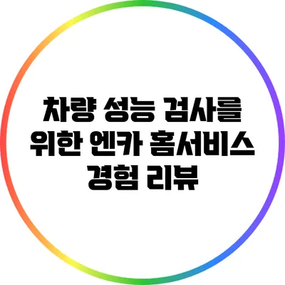 차량 성능 검사를 위한 엔카 홈서비스 경험 리뷰