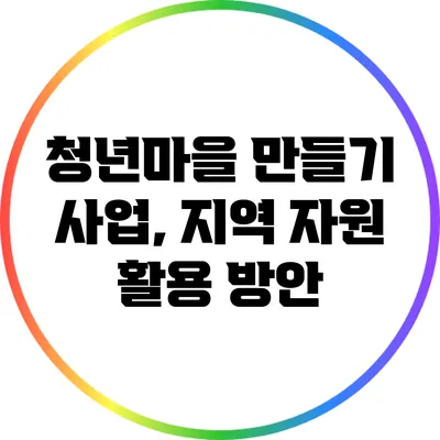 청년마을 만들기 사업, 지역 자원 활용 방안