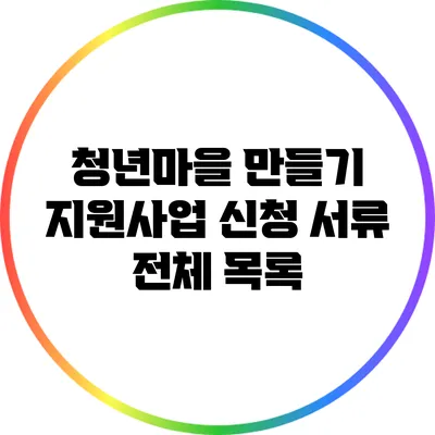 청년마을 만들기 지원사업: 신청 서류 전체 목록