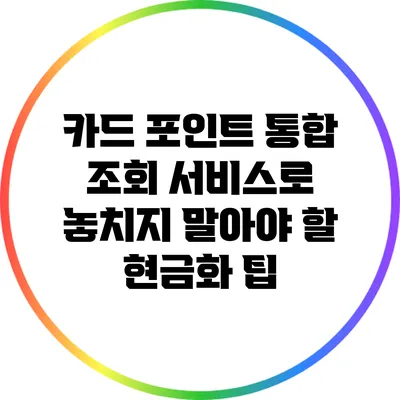 카드 포인트 통합 조회 서비스로 놓치지 말아야 할 현금화 팁