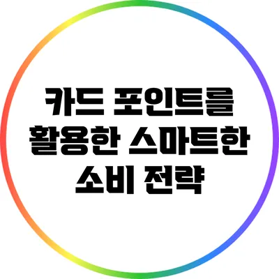 카드 포인트를 활용한 스마트한 소비 전략