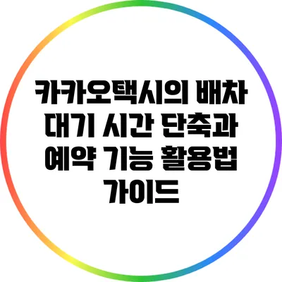 카카오택시의 배차 대기 시간 단축과 예약 기능 활용법 가이드