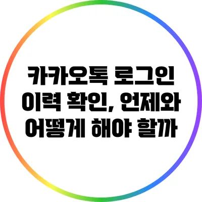 카카오톡 로그인 이력 확인, 언제와 어떻게 해야 할까?