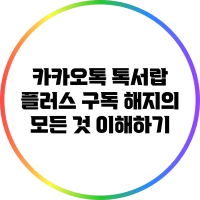 카카오톡 톡서랍 플러스 구독 해지의 모든 것 이해하기