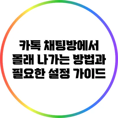 카톡 채팅방에서 몰래 나가는 방법과 필요한 설정 가이드