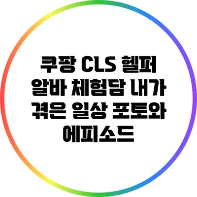 쿠팡 CLS 헬퍼 알바 체험담: 내가 겪은 일상 포토와 에피소드