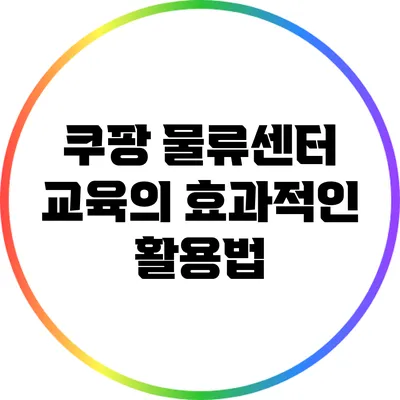 쿠팡 물류센터 교육의 효과적인 활용법