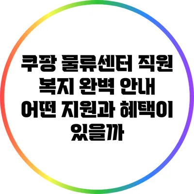 쿠팡 물류센터 직원 복지 완벽 안내: 어떤 지원과 혜택이 있을까?