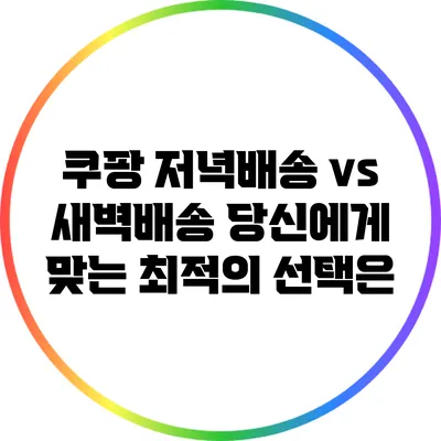 쿠팡 저녁배송 vs 새벽배송: 당신에게 맞는 최적의 선택은?