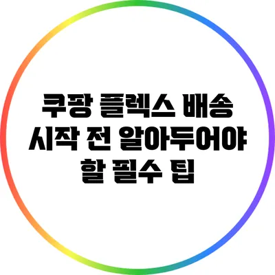 쿠팡 플렉스 배송 시작 전 알아두어야 할 필수 팁