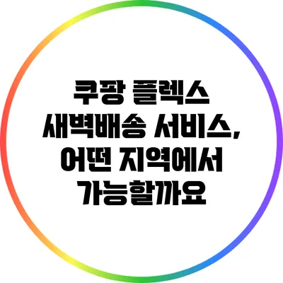 쿠팡 플렉스 새벽배송 서비스, 어떤 지역에서 가능할까요?