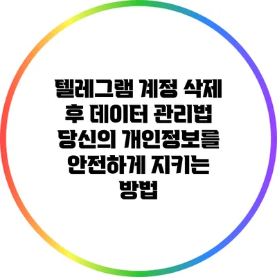 텔레그램 계정 삭제 후 데이터 관리법: 당신의 개인정보를 안전하게 지키는 방법