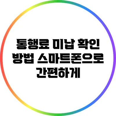 통행료 미납 확인 방법: 스마트폰으로 간편하게