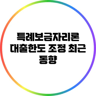 특례보금자리론 대출한도 조정: 최근 동향