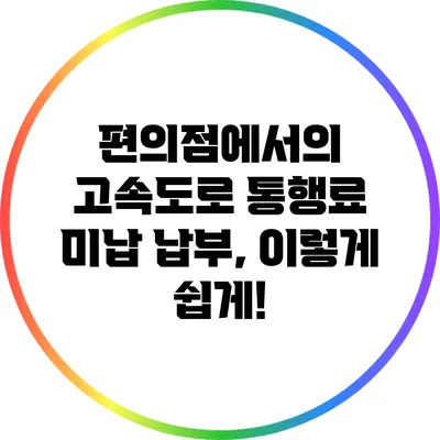 편의점에서의 고속도로 통행료 미납 납부, 이렇게 쉽게!