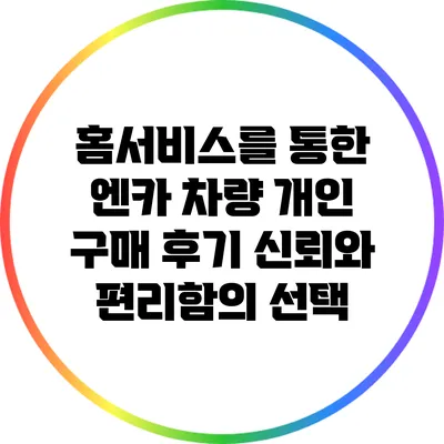 홈서비스를 통한 엔카 차량 개인 구매 후기: 신뢰와 편리함의 선택