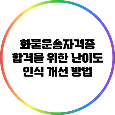 화물운송자격증 합격을 위한 난이도 인식 개선 방법