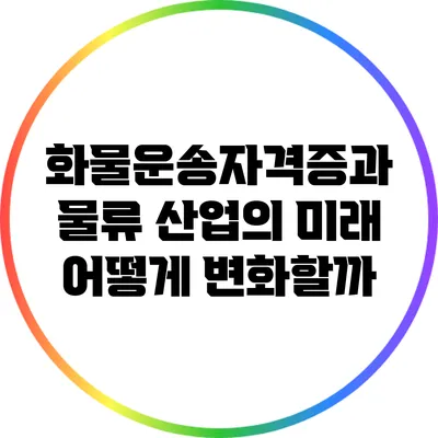 화물운송자격증과 물류 산업의 미래: 어떻게 변화할까?