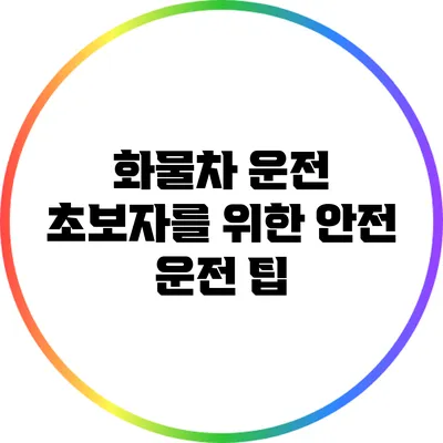 화물차 운전 초보자를 위한 안전 운전 팁