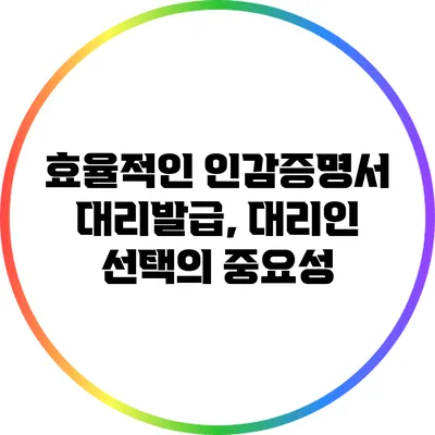 효율적인 인감증명서 대리발급, 대리인 선택의 중요성