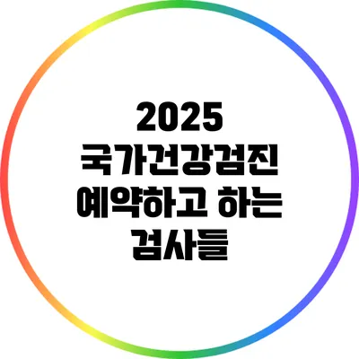 2025 국가건강검진 예약하고 하는 검사들