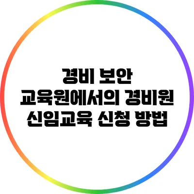 경비 보안 교육원에서의 경비원 신임교육 신청 방법
