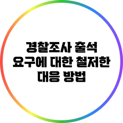 경찰조사 출석 요구에 대한 철저한 대응 방법