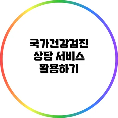 국가건강검진 상담 서비스 활용하기