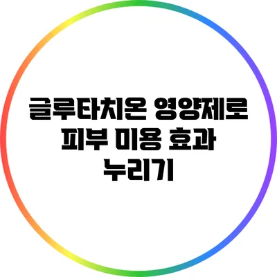 글루타치온 영양제로 피부 미용 효과 누리기