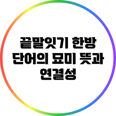 끝말잇기 한방 단어의 묘미: 뜻과 연결성