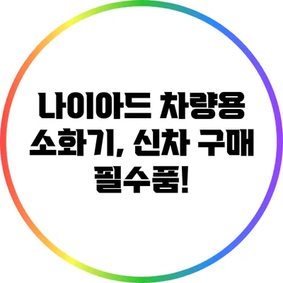 나이아드 차량용 소화기, 신차 구매 필수품!