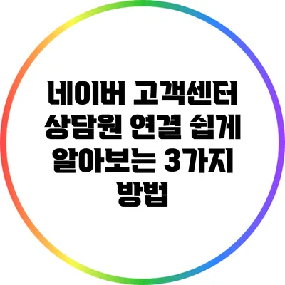 네이버 고객센터 상담원 연결: 쉽게 알아보는 3가지 방법