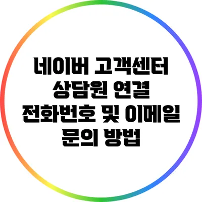 네이버 고객센터 상담원 연결: 전화번호 및 이메일 문의 방법