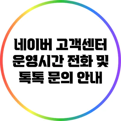 네이버 고객센터 운영시간: 전화 및 톡톡 문의 안내