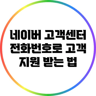네이버 고객센터 전화번호로 고객 지원 받는 법