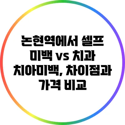 논현역에서 셀프 미백 vs 치과 치아미백, 차이점과 가격 비교