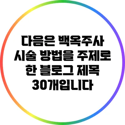 다음은 백옥주사 시술 방법을 주제로 한 블로그 제목 30개입니다: