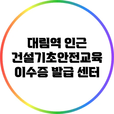 대림역 인근 건설기초안전교육 이수증 발급 센터