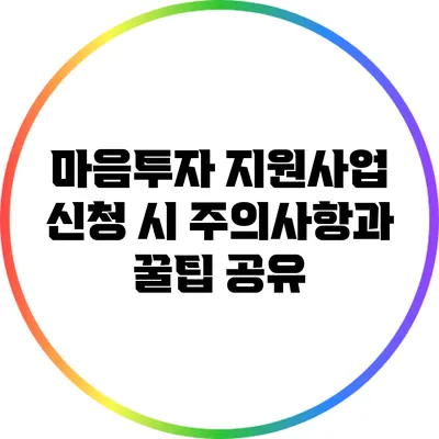 마음투자 지원사업 신청 시 주의사항과 꿀팁 공유
