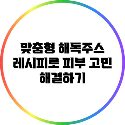 맞춤형 해독주스 레시피로 피부 고민 해결하기
