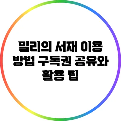 밀리의 서재 이용 방법: 구독권 공유와 활용 팁