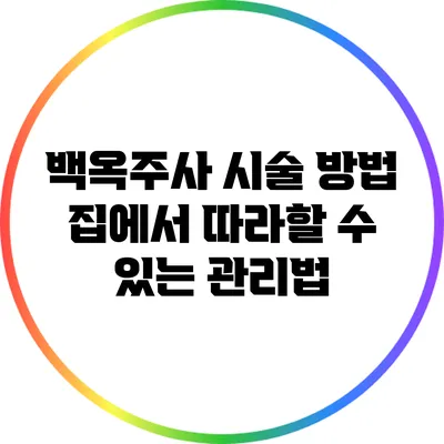 백옥주사 시술 방법: 집에서 따라할 수 있는 관리법